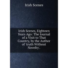

Книга Irish Scenes, Eighteen Years Ago: The Journal of a Visit to That Country, by the Author of 'truth Without Novelty'.