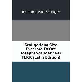 

Книга Scaligeriana Sive Excerpta Ex Ore Josephi Scaligeri: Per Ff.P.P. (Latin Edition)