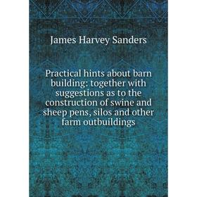

Книга Practical hints about barn building: together with suggestions as to the construction of swine and sheep pens, silos and other farm outbuildings