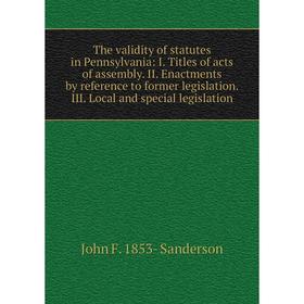 

Книга The validity of statutes in Pennsylvania: I. Titles of acts of assembly. II. Enactments by reference to former legislation. III. Local and speci