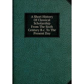 

Книга A Short History Of Classical Scholarship From The Sixth Century B.c. To The Present Day