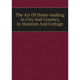 

Книга The Art Of Home-making In City And Country, In Mansion And Cottage