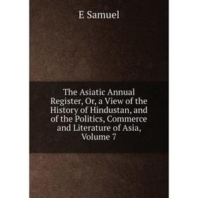 

Книга The Asiatic Annual Register, Or, a View of the History of Hindustan, and of the Politics, Commerce and Literature of Asia, Volume 7