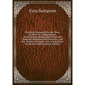 

Книга The Brief Remarker On the Ways of Man, Or, Compendious Dissertations, Respecting Social and Domestic Relations and Concerns, and the Various Eco
