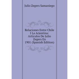 

Книга Relaciones Entre Chile I La Arjentina: Artículos De Julio Zegers En 1901 (Spanish Edition)