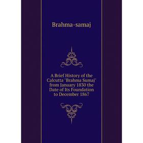 

Книга A Brief History of the Calcutta Brahma Sumaj from January 1830 the Date of Its Foundation to December 1867