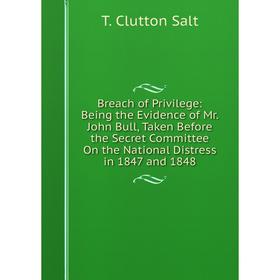 

Книга Breach of Privilege: Being the Evidence of Mr. John Bull, Taken Before the Secret Committee On the National Distress in 1847 and 1848