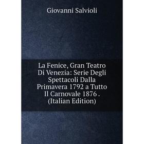 

Книга La Fenice, Gran Teatro Di Venezia: Serie Degli Spettacoli Dalla Primavera 1792 a Tutto Il Carnovale 1876.