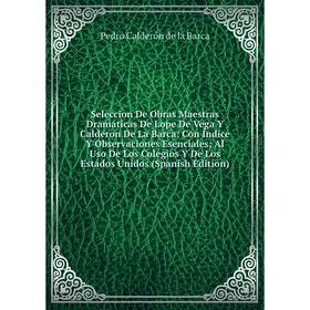 

Книга Seleccion De Obras Maestras Dramáticas De Lope De Vega Y Calderon De La Barca: Con Índice Y Observaciones Esenciales; Al Uso De Los Colegios Y D