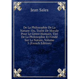 

Книга De La Philosophie De La Nature: Ou, Traité De Morale Pour Le Genre Humain, Tiré De La Philosophie Et Fondé Sur La Nature, Volume 5 (French Editi