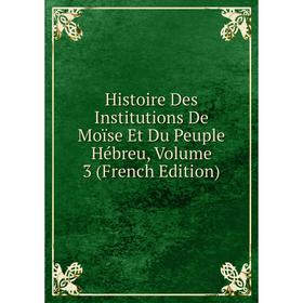 

Книга Histoire Des Institutions De Moïse Et Du Peuple Hébreu, Volume 3 (French Edition)
