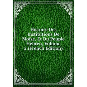 

Книга Histoire Des Institutions De Moïse, Et Du Peuple Hébreu, Volume 2 (French Edition)