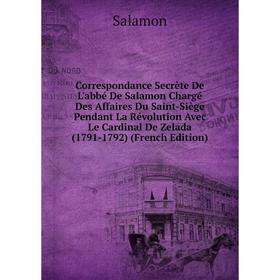

Книга Correspondance Secrète De L'abbé De Salamon Chargé Des Affaires Du Saint-Siège Pendant La Révolution Avec Le Cardinal De Zelada (1791-1792) (Fre