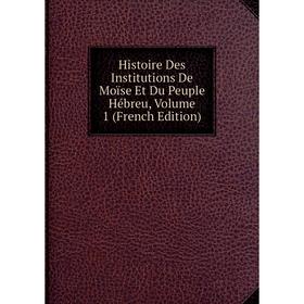 

Книга Histoire Des Institutions De Moïse Et Du Peuple Hébreu, Volume 1 (French Edition)