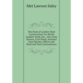 

Книга The Book of Lumber Shed Construction: For Retail Lumber Yards, Etc., Also Lime Houses, Coal Sheds, Sashand Door Rooms, Offices and Shed and Yard