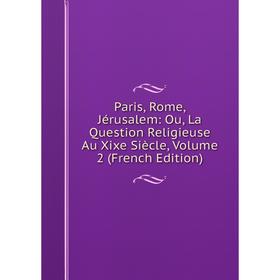 

Книга Paris, Rome, Jérusalem: Ou, La Question Religieuse Au Xixe Siècle, Volume 2