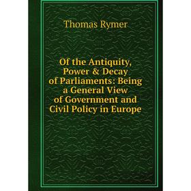 

Книга of the Antiquity, Power & Decay of Parliaments: Being a General View of Government and Civil Policy in Europe