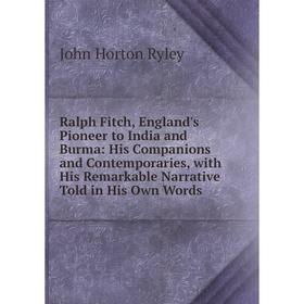 

Книга Ralph Fitch, England's Pioneer to India and Burma: His Companions and Contemporaries, with His Remarkable Narrative Told in His Own Words