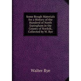 

Книга Some Rough Materials for a History of the Hundred of North Erpingham in the County of Norfolk, Collected by W. Rye