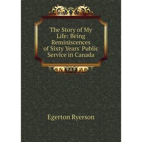 

Книга The Story of My Life: Being Reminiscences of Sixty Years' Public Service in Canada