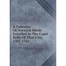 

Книга A Calendar Of Norwich Deeds Enrolled In The Court Rolls Of That City, 1307-1341