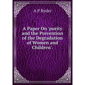 

Книга A Paper On 'purity and the Prevention of the Degradation of Women and Children'.