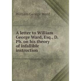 

Книга A letter to William George Ward, Esq., D. Ph. on his theory of infallible instruction