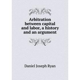 

Книга Arbitration between capital and labor, a history and an argument