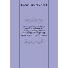 

Книга A military primer, including an outline of the duties and responsibilities of the military profession and an elementary discussion of the princi