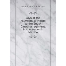 

Книга Lays of the Palmetto: a tribute to the South Carolina regiment, in the war with Mexico