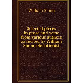 

Книга Selected pieces in prose and verse from various authors as recited by William Simm, elocutionist