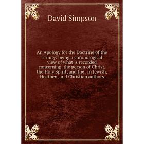 

Книга An Apology for the Doctrine of the Trinity: being a chronological view of what is recorded concerning, the person of Christ, the Holy Spirit, an