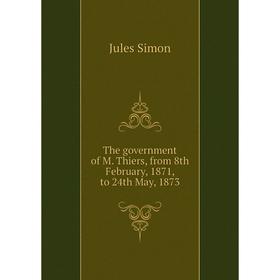 

Книга The government of M. Thiers, from 8th February, 1871, to 24th May, 1873