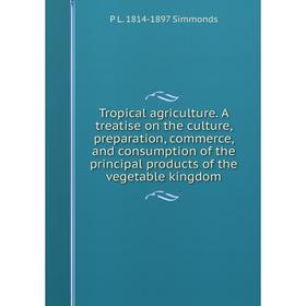 

Книга Tropical agriculture. A treatise on the culture, preparation, commerce, and consumption of the principal products of the vegetable kingdom
