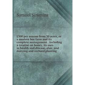 

Книга £300 per annum from 30 acres, or a modern bee farm and its complete management. including a treatise on honey, its uses in health and disease, a