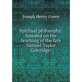 

Книга Spiritual philosophy: founded on the teaching of the late Samuel Taylor Coleridge