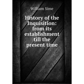 

Книга History of the Inquisition: from its establishment till the present time