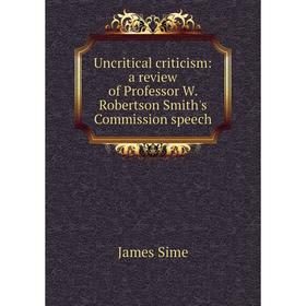 

Книга Uncritical criticism: a review of Professor W. Robertson Smith's Commission speech