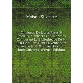 

Книга Catalogue De Livres Rares Et Précieux, Manuscrits Et Imprimés, Composant La Bibliothèque De M. C. R De Milan: Dont La Vente Aura Lieu Le Jeudi 8