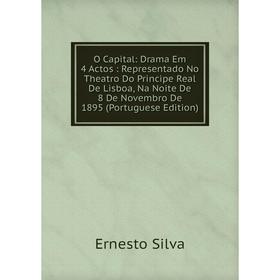 

Книга O Capital: Drama Em 4 Actos: Representado No Theatro Do Principe Real De Lisboa, Na Noite De 8 De Novembro De 1895 (Portuguese Edition)