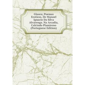 

Книга Glaura; Poemas Eroticos, De Manoel Ignacio Da Silva Alvarenga. Na Arcadia, Calcindo Plamireno (Portuguese Edition)