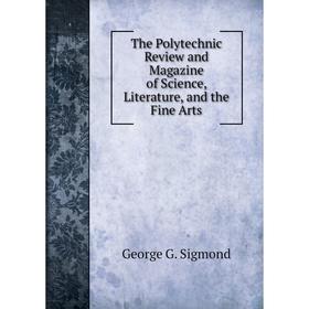

Книга The Polytechnic Review and Magazine of Science, Literature, and the Fine Arts