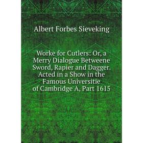 

Книга Worke for Cutlers: Or, a Merry Dialogue Betweene Sword, Rapier and Dagger. Acted in a Show in the Famous Universitie of Cambridge A, Part 1615