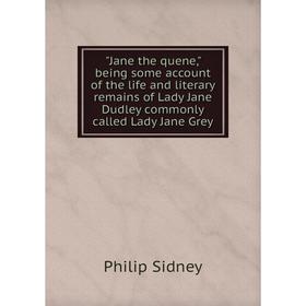 

Книга Jane the quene, being some account of the life and literary remains of Lady Jane Dudley commonly called Lady Jane Grey