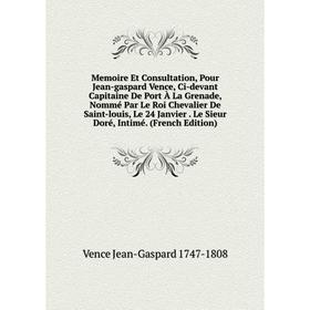 

Книга Memoire Et Consultation, Pour Jean-gaspard Vence, Ci-devant Capitaine De Port À La Grenade, Nommé Par Le Roi Chevalier De Saint-louis, Le 24 Jan