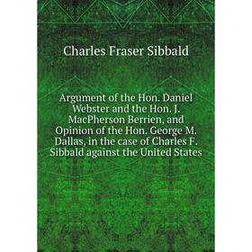 

Книга Argument of the Hon. Daniel Webster and the Hon. J. MacPherson Berrien, and Opinion of the Hon. George M. Dallas, in the case of Charles F. Sibb