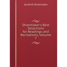 

Книга Shoemaker's Best Selections for Readings and Recitations, Volume 7