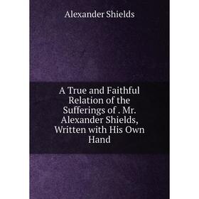 

Книга A True and Faithful Relation of the Sufferings of. Mr. Alexander Shields, Written with His Own Hand