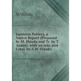 

Книга Japanese Pottery, a Native Report (Prepared by M. Shioda and Tr. by T. Asami). with an Intr. and Catal. by A.W. Franks