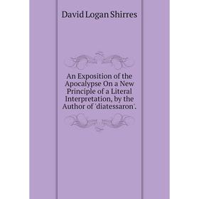 

Книга An Exposition of the Apocalypse On a New Principle of a Literal Interpretation, by the Author of 'diatessaron'.